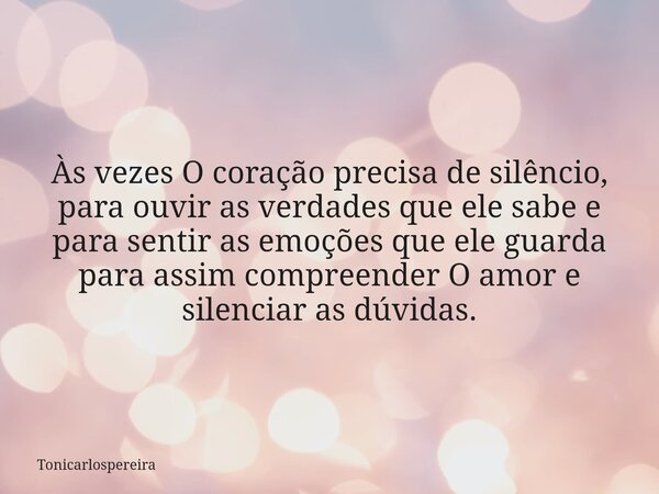 Às vezes O coração precisa de silêncio, para ouvir as verdades que ele sabe e para sentir as emoções que ele guarda para assim compreender O amor e silenciar as... Frase de Tonicarlospereira.
