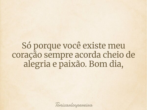 Só porque você existe meu coração sempre acorda cheio de alegria e paixão. Bom dia,... Frase de Tonicarlospereira.