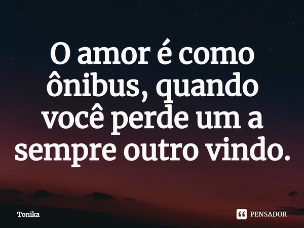 ⁠O amor é como ônibus, quando você perde um a sempre outro vindo.... Frase de Tonika.