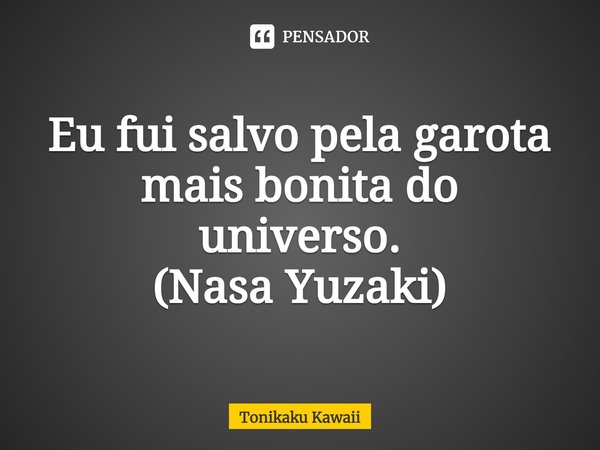 ⁠Eu fui salvo pela garota mais bonita do universo.
(Nasa Yuzaki)... Frase de Tonikaku Kawaii.