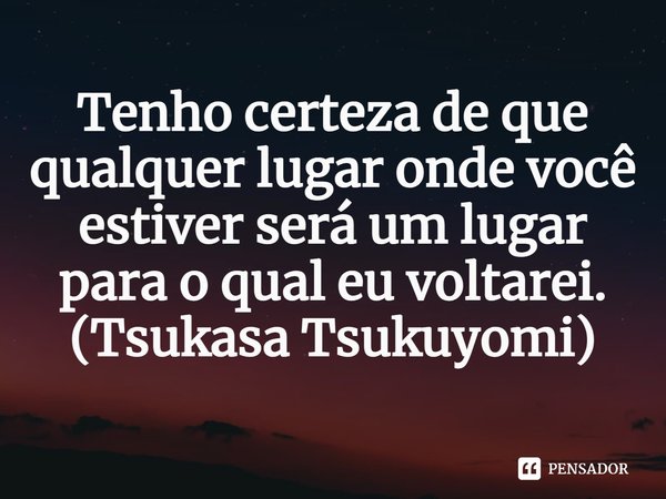 ⁠Tenho certeza de que qualquer lugar onde você estiver será um lugar para o qual eu voltarei.
(Tsukasa Tsukuyomi)... Frase de Tonikaku Kawaii.