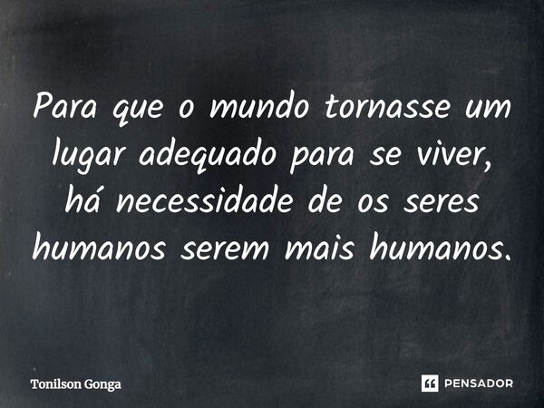 ⁠Para que o mundo tornasse um lugar adequado para se viver, há necessidade de os seres humanos serem mais humanos.... Frase de Tonilson Gonga.