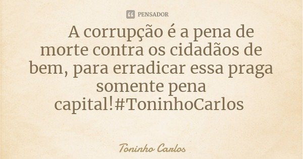 A corrupção é a pena de morte contra os cidadãos de bem, para erradicar essa praga somente pena capital!#ToninhoCarlos... Frase de Toninho Carlos.