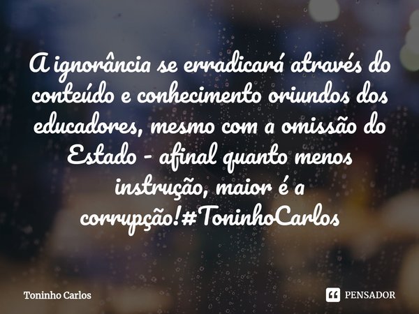 ⁠ A ignorância se erradicará através do conteúdo e conhecimento oriundos dos educadores, mesmo com a omissão do Estado - afinal quanto menos instrução, maior é ... Frase de Toninho Carlos.