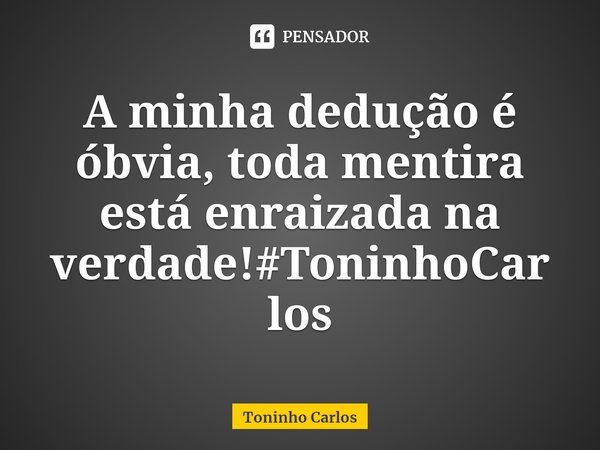 ⁠ A minha dedução é óbvia, toda mentira está enraizada na verdade!#ToninhoCarlos... Frase de Toninho Carlos.