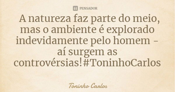 A natureza faz parte do meio, mas o ambiente é explorado indevidamente pelo homem - aí surgem as controvérsias!#ToninhoCarlos... Frase de Toninho Carlos.