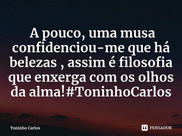 ⁠ A pouco, uma musa confidenciou-me que há belezas , assim é filosofia que enxerga com os olhos da alma!#ToninhoCarlos... Frase de Toninho Carlos.