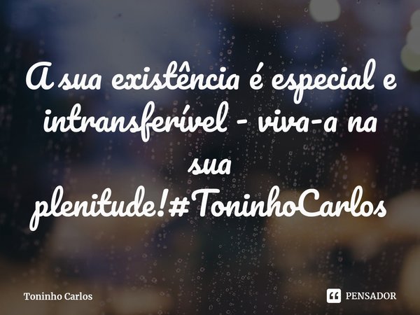 ⁠. A sua existência é especial e intransferível - viva-a na sua plenitude!#ToninhoCarlos... Frase de Toninho Carlos.