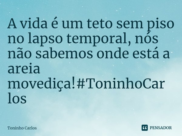 ⁠A vida é um teto sem piso no lapso temporal, nós não sabemos onde está a areia movediça!#ToninhoCarlos... Frase de Toninho Carlos.