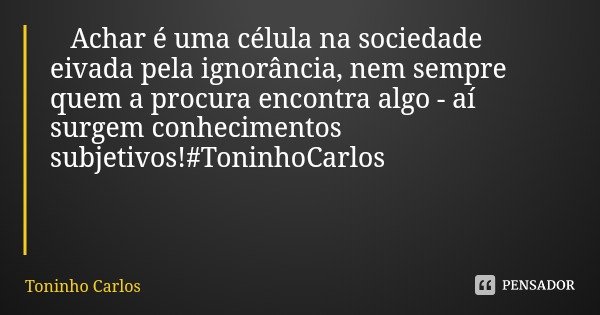 Achar é uma célula na sociedade eivada pela ignorância, nem sempre quem a procura encontra algo - aí surgem conhecimentos subjetivos!#ToninhoCarlos... Frase de Toninho Carlos.