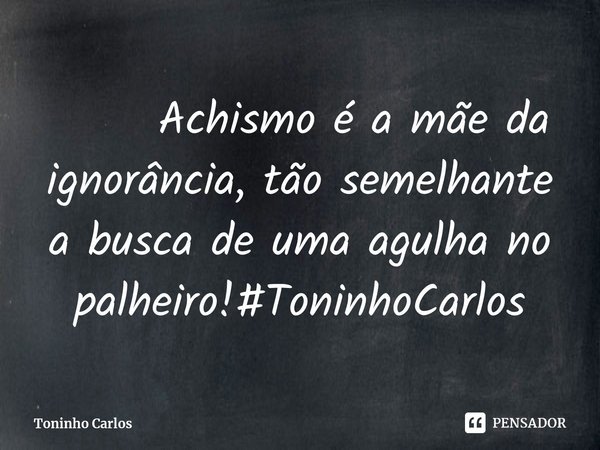 ⁠ Achismo é a mãe da ignorância, tão semelhante a busca de uma agulha no palheiro!#ToninhoCarlos... Frase de Toninho Carlos.