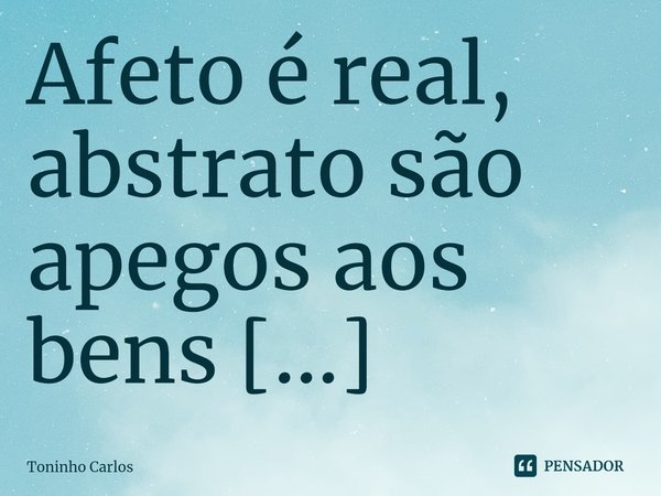 ⁠ Afeto é real, abstrato são apegos aos bens materiais!#ToninhoCarlos... Frase de Toninho Carlos.