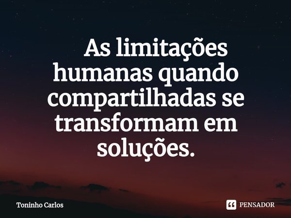 ⁠ As limitações humanas quando compartilhadas se transformam em soluções.... Frase de Toninho Carlos.