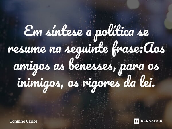 ⁠Em síntese a política se resume na seguinte frase:Aos amigos as benesses, para os inimigos, os rigores da lei.... Frase de Toninho Carlos.