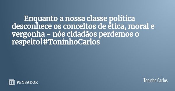 Enquanto a nossa classe política desconhece os conceitos de ética, moral e vergonha - nós cidadãos perdemos o respeito!#ToninhoCarlos... Frase de Toninho Carlos.