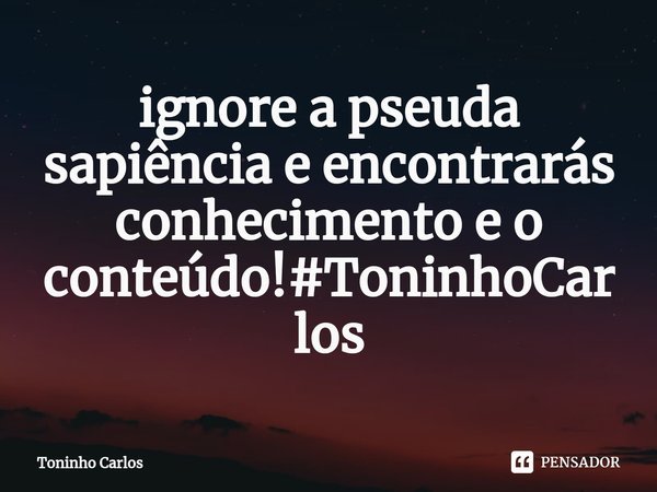 ⁠ ignore a pseuda sapiência e encontrarás conhecimento e o conteúdo!#ToninhoCarlos... Frase de Toninho Carlos.