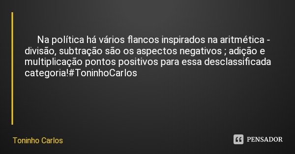 Na política há vários flancos inspirados na aritmética - divisão, subtração são os aspectos negativos ; adição e multiplicação pontos positivos para essa descla... Frase de Toninho Carlos.