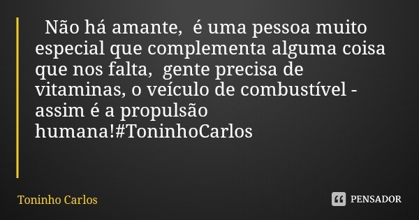 Não há amante, é uma pessoa muito especial que complementa alguma coisa que nos falta, gente precisa de vitaminas, o veículo de combustível - assim é a propulsã... Frase de Toninho Carlos.