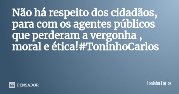 Não há respeito dos cidadãos, para com os agentes públicos que perderam a vergonha , moral e ética!#ToninhoCarlos... Frase de Toninho Carlos.