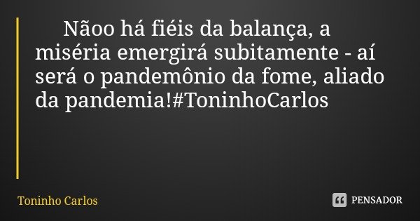 Nãoo há fiéis da balança, a miséria emergirá subitamente - aí será o pandemônio da fome, aliado da pandemia!#ToninhoCarlos... Frase de Toninho Carlos.