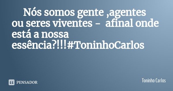 Nós somos gente ,agentes ou seres viventes - afinal onde está a nossa essência?!!!#ToninhoCarlos... Frase de Toninho Carlos.