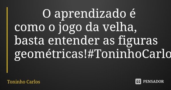 O aprendizado é como o jogo da velha, basta entender as figuras geométricas!#ToninhoCarlos... Frase de Toninho Carlos.