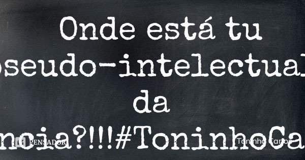 Onde está tu pseudo-intelectual da ignorância?!!!#ToninhoCarlos... Frase de Toninho Carlos.