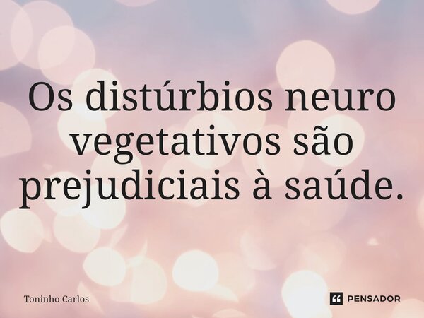 ⁠Os distúrbios neuro vegetativos são prejudiciais à saúde.... Frase de Toninho Carlos.