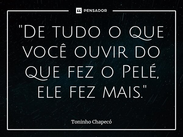 ⁠"De tudo o que você ouvir do que fez o Pelé, ele fez mais."... Frase de Toninho Chapecó.