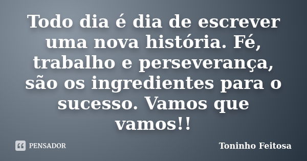 Todo dia é dia de escrever uma nova história. Fé, trabalho e perseverança, são os ingredientes para o sucesso. Vamos que vamos!!... Frase de Toninho Feitosa.