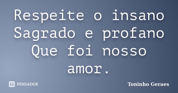 Respeite o insano Sagrado e profano Que foi nosso amor.... Frase de Toninho Geraes.