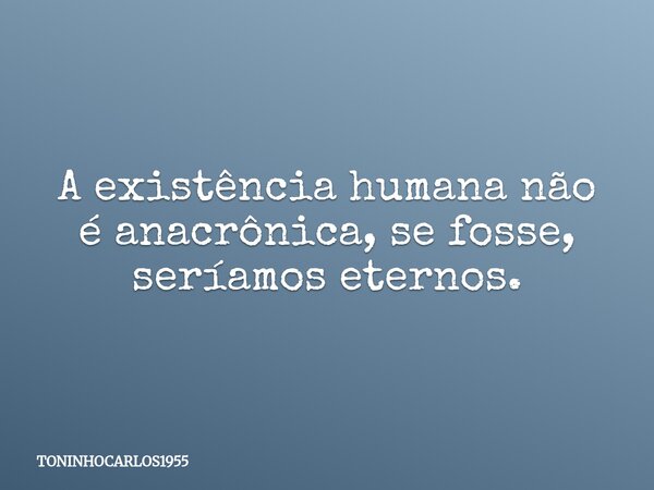 A existência humana não é anacrônica, se fosse, seríamos eternos.... Frase de TONINHOCARLOS1955.