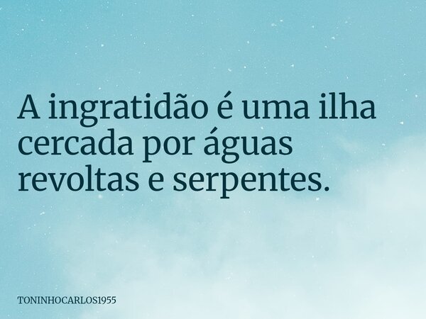 A ingratidão é uma ilha cercada por águas revoltas e serpentes.... Frase de TONINHOCARLOS1955.