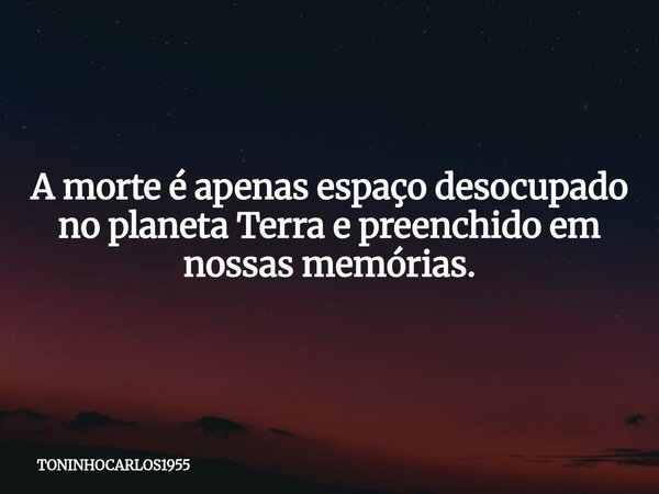 A morte é apenas espaço desocupado no planeta Terra e preenchido em nossas memórias.... Frase de TONINHOCARLOS1955.