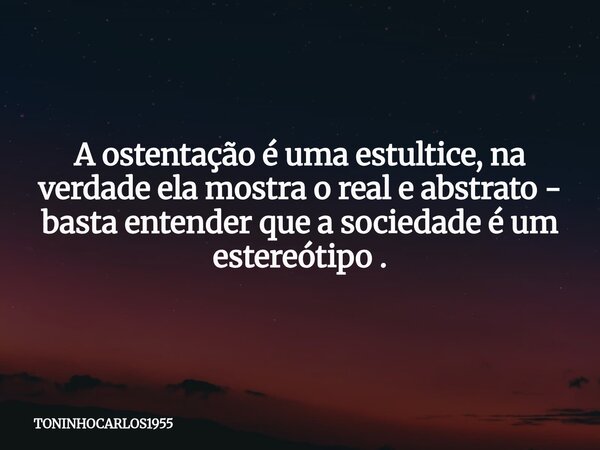A ostentação é uma estultice, na verdade ela mostra o real e abstrato - basta entender que a sociedade é um estereótipo .... Frase de TONINHOCARLOS1955.