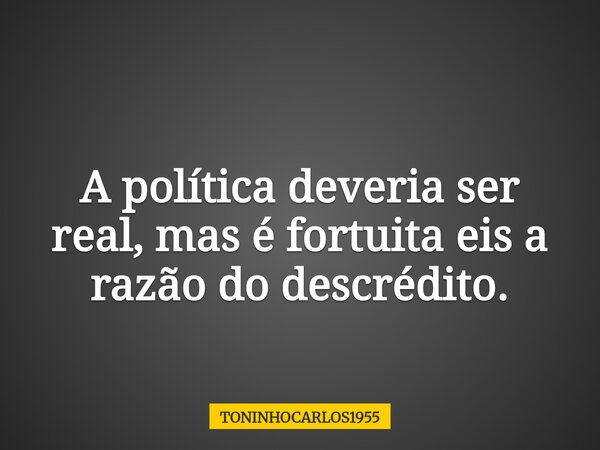 A política deveria ser real, mas é fortuita eis a razão do descrédito.... Frase de TONINHOCARLOS1955.