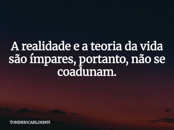 A realidade e a teoria da vida são ímpares, portanto, não se coadunam.⁠... Frase de TONINHOCARLOS1955.