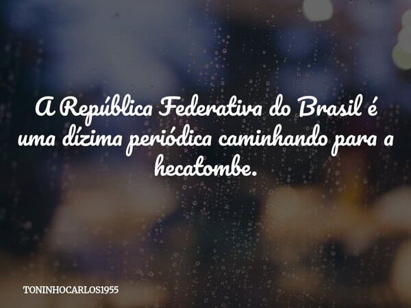 A República Federativa do Brasil é uma dízima periódica caminhando para a hecatombe.... Frase de TONINHOCARLOS1955.