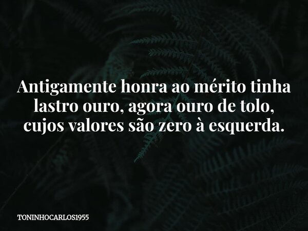 Antigamente honra ao mérito tinha lastro ouro, agora ouro de tolo, cujos valores são zero à esquerda.... Frase de TONINHOCARLOS1955.