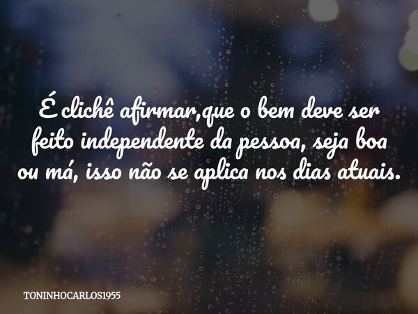 É clichê afirmar,que o bem deve ser feito independente da pessoa, seja boa ou má, isso não se aplica nos dias atuais.... Frase de TONINHOCARLOS1955.