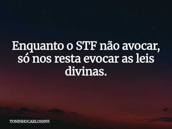 Enquanto o STF não avocar, só nos resta evocar as leis divinas.... Frase de TONINHOCARLOS1955.
