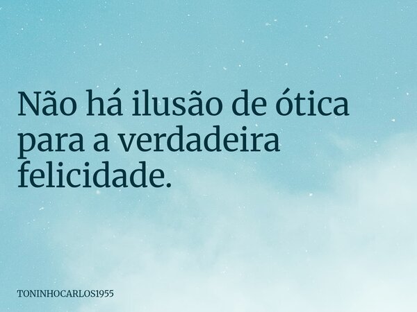 Não há ilusão de ótica para a verdadeira felicidade.... Frase de TONINHOCARLOS1955.