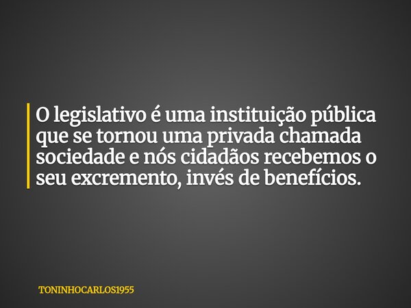 O legislativo é uma instituição pública que se tornou uma privada chamada sociedade e nós cidadãos recebemos o seu excremento, invés de benefícios.... Frase de TONINHOCARLOS1955.