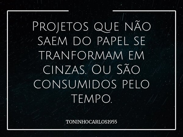 Projetos que não saem do papel se tranformam em cinzas. Ou São consumidos pelo tempo.... Frase de TONINHOCARLOS1955.