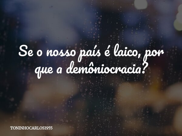 Se o nosso país é laico, por que a demôniocracia?... Frase de TONINHOCARLOS1955.