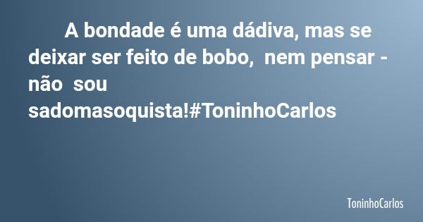 A bondade é uma dádiva, mas se deixar ser feito de bobo, nem pensar - não sou sadomasoquista!#ToninhoCarlos... Frase de ToninhoCarlos.