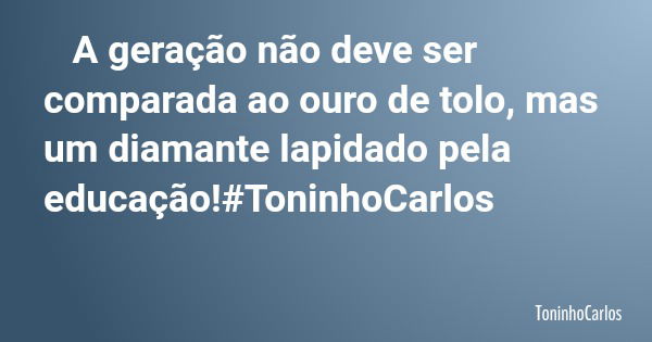 A geração não deve ser comparada ao ouro de tolo, mas um diamante lapidado pela educação!#ToninhoCarlos... Frase de ToninhoCarlos.