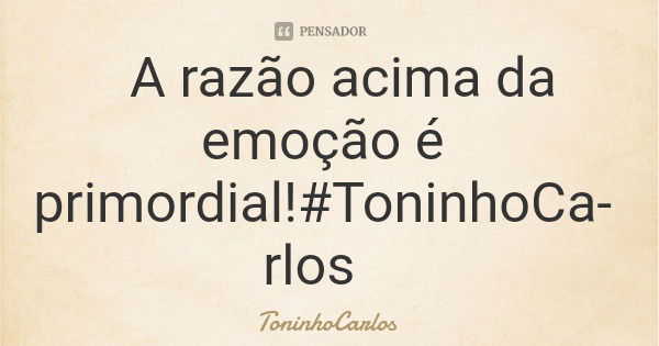 A razão acima da emoção é primordial!#ToninhoCarlos... Frase de ToninhoCarlos.