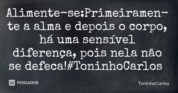 Alimente-se:Primeiramente a alma e depois o corpo, há uma sensível diferença, pois nela não se defeca!#ToninhoCarlos... Frase de ToninhoCarlos.