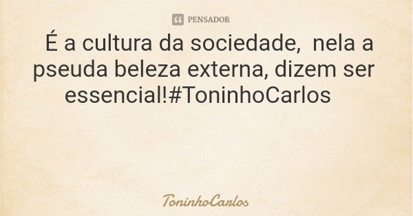 É a cultura da sociedade, nela a pseuda beleza externa, dizem ser essencial!#ToninhoCarlos... Frase de ToninhoCarlos.
